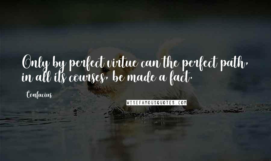 Confucius Quotes: Only by perfect virtue can the perfect path, in all its courses, be made a fact.