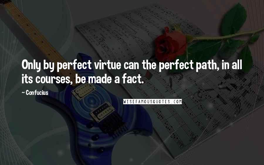 Confucius Quotes: Only by perfect virtue can the perfect path, in all its courses, be made a fact.