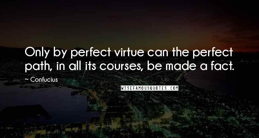 Confucius Quotes: Only by perfect virtue can the perfect path, in all its courses, be made a fact.