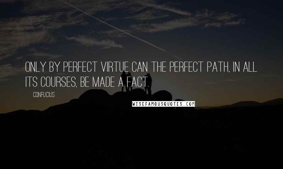 Confucius Quotes: Only by perfect virtue can the perfect path, in all its courses, be made a fact.