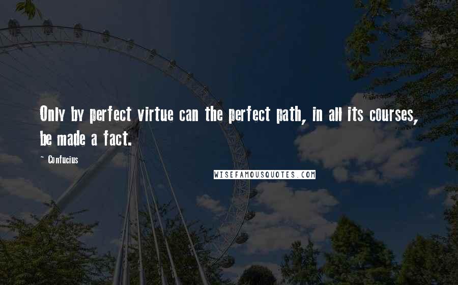 Confucius Quotes: Only by perfect virtue can the perfect path, in all its courses, be made a fact.