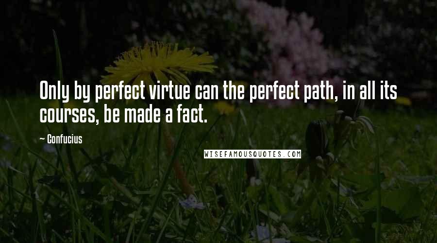 Confucius Quotes: Only by perfect virtue can the perfect path, in all its courses, be made a fact.