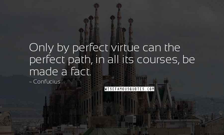 Confucius Quotes: Only by perfect virtue can the perfect path, in all its courses, be made a fact.