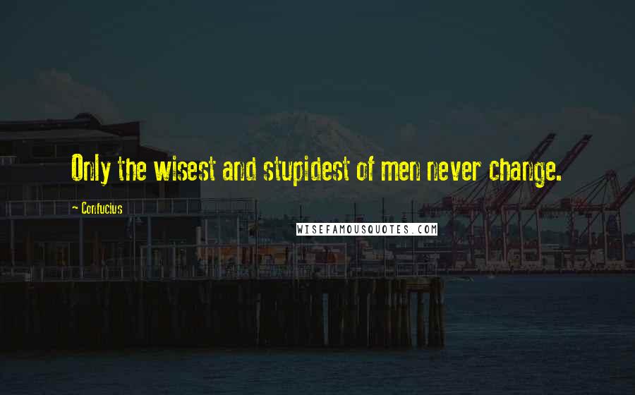 Confucius Quotes: Only the wisest and stupidest of men never change.