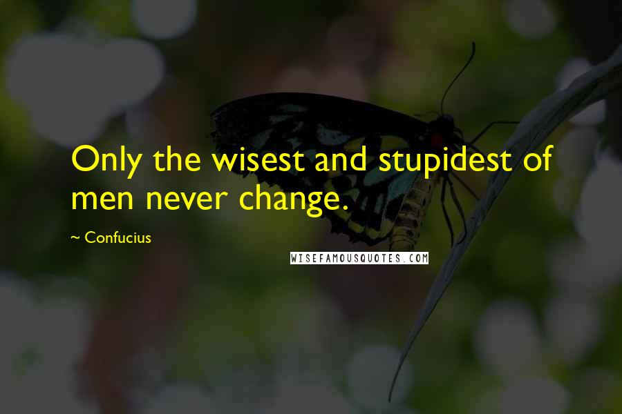 Confucius Quotes: Only the wisest and stupidest of men never change.