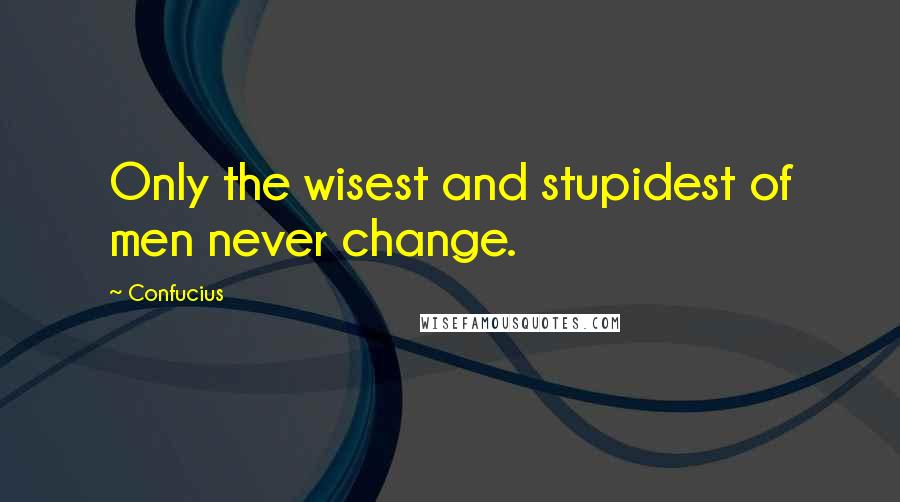 Confucius Quotes: Only the wisest and stupidest of men never change.