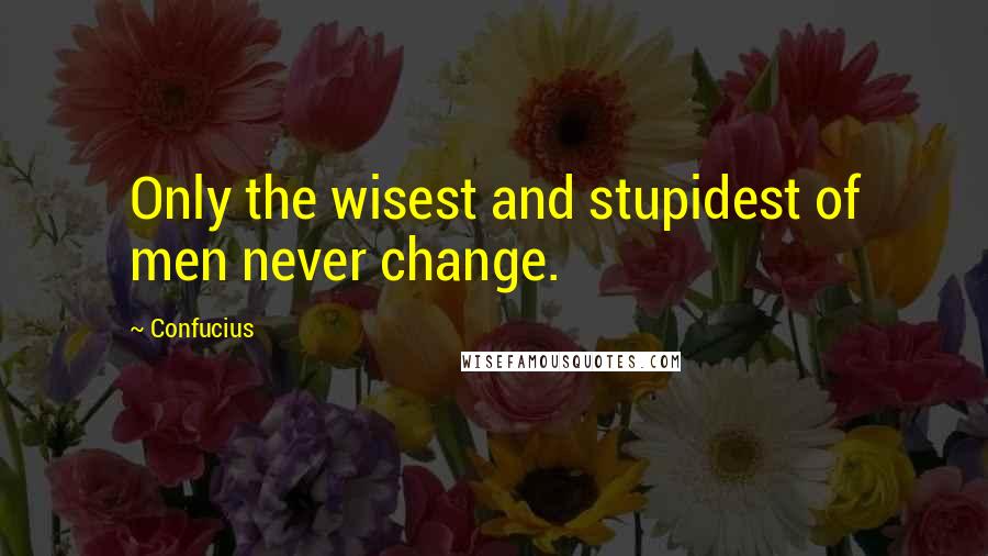 Confucius Quotes: Only the wisest and stupidest of men never change.