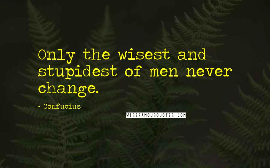 Confucius Quotes: Only the wisest and stupidest of men never change.