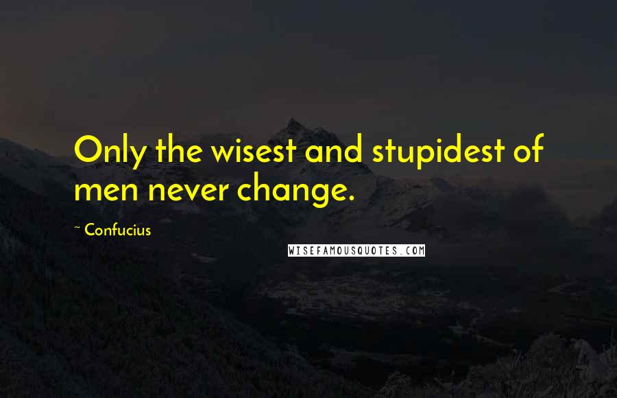 Confucius Quotes: Only the wisest and stupidest of men never change.