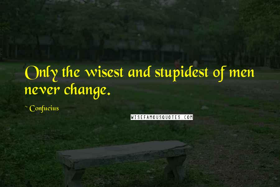 Confucius Quotes: Only the wisest and stupidest of men never change.