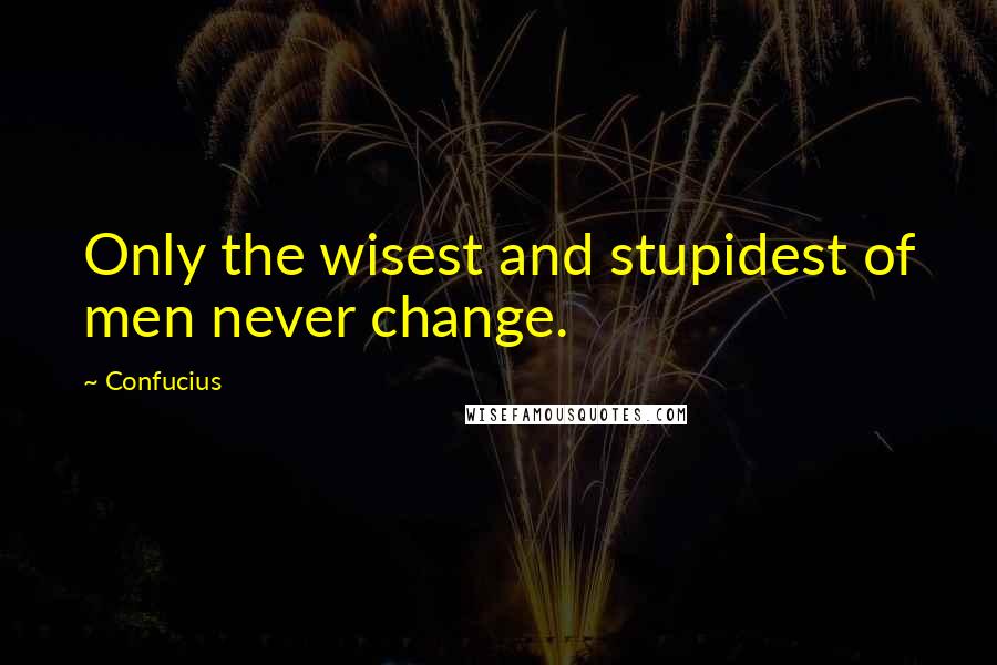 Confucius Quotes: Only the wisest and stupidest of men never change.