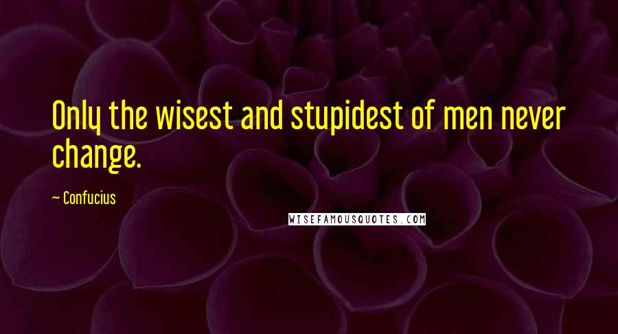 Confucius Quotes: Only the wisest and stupidest of men never change.