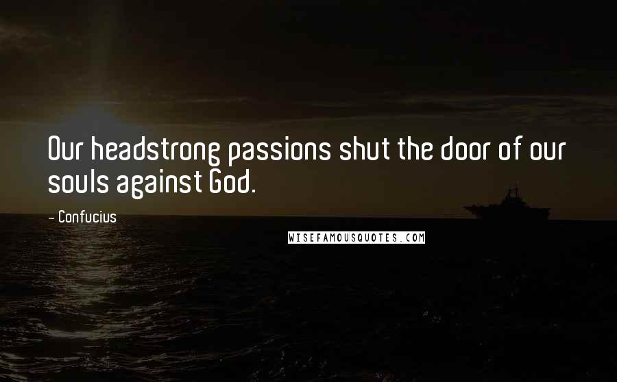 Confucius Quotes: Our headstrong passions shut the door of our souls against God.