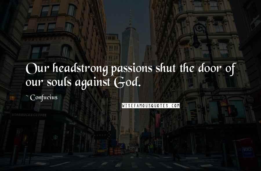 Confucius Quotes: Our headstrong passions shut the door of our souls against God.