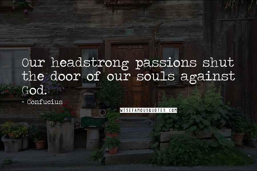 Confucius Quotes: Our headstrong passions shut the door of our souls against God.