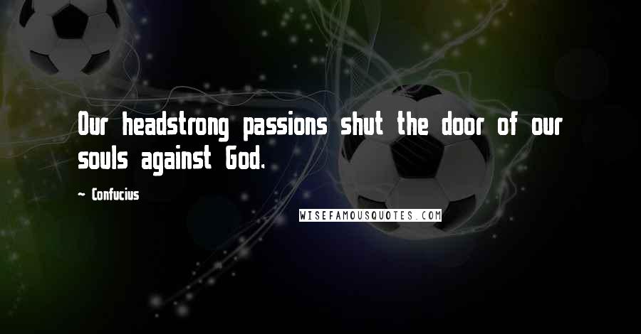 Confucius Quotes: Our headstrong passions shut the door of our souls against God.