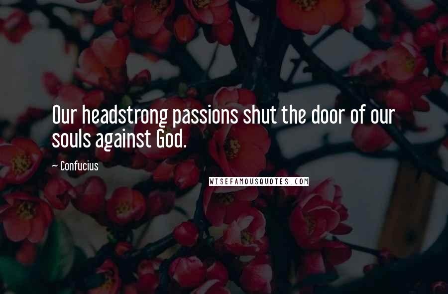 Confucius Quotes: Our headstrong passions shut the door of our souls against God.