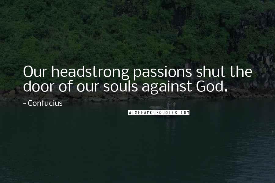 Confucius Quotes: Our headstrong passions shut the door of our souls against God.