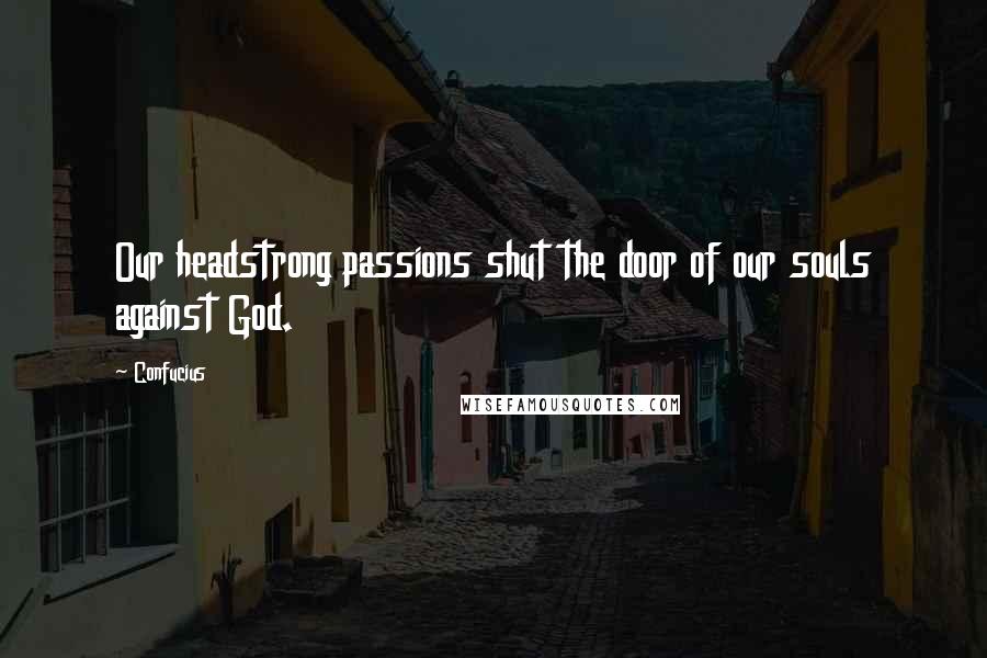 Confucius Quotes: Our headstrong passions shut the door of our souls against God.