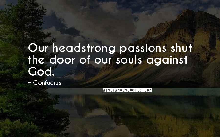 Confucius Quotes: Our headstrong passions shut the door of our souls against God.