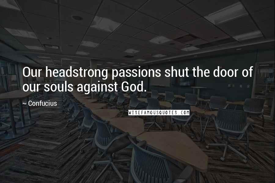 Confucius Quotes: Our headstrong passions shut the door of our souls against God.