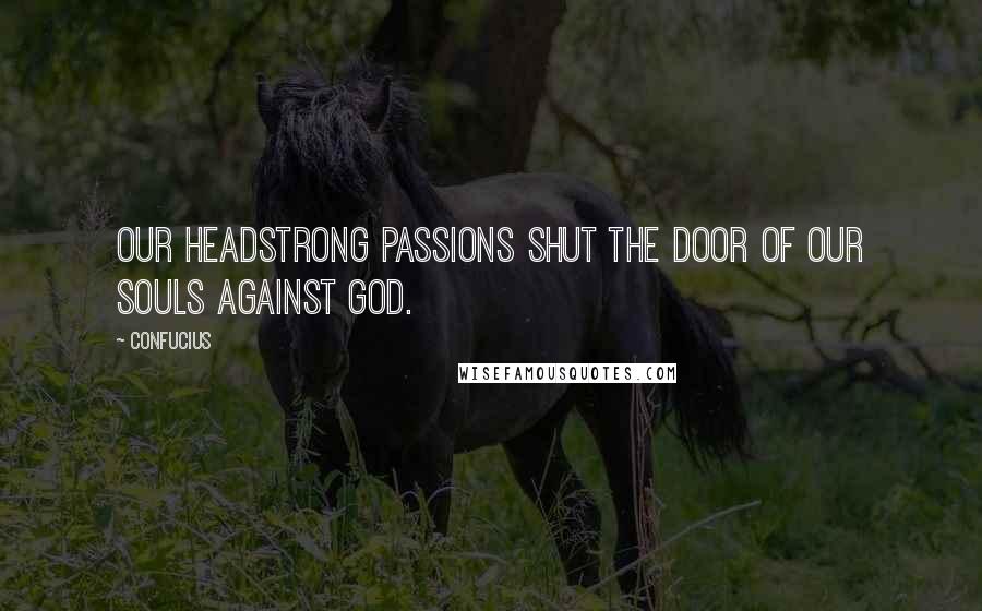 Confucius Quotes: Our headstrong passions shut the door of our souls against God.