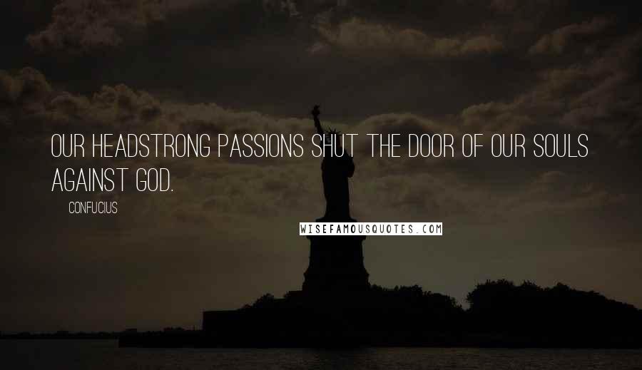 Confucius Quotes: Our headstrong passions shut the door of our souls against God.