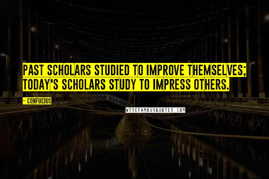 Confucius Quotes: Past scholars studied to improve themselves; Today's scholars study to impress others.