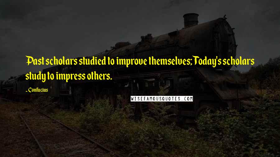 Confucius Quotes: Past scholars studied to improve themselves; Today's scholars study to impress others.