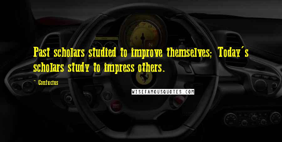 Confucius Quotes: Past scholars studied to improve themselves; Today's scholars study to impress others.