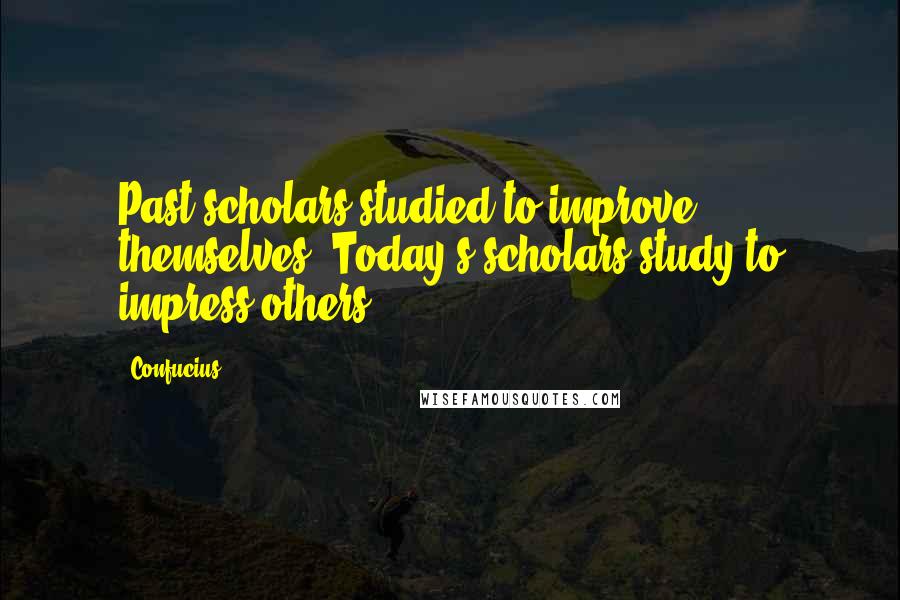 Confucius Quotes: Past scholars studied to improve themselves; Today's scholars study to impress others.