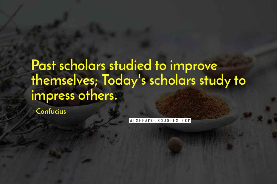 Confucius Quotes: Past scholars studied to improve themselves; Today's scholars study to impress others.