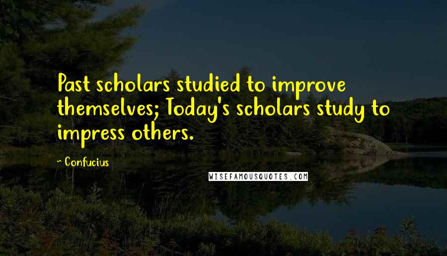 Confucius Quotes: Past scholars studied to improve themselves; Today's scholars study to impress others.