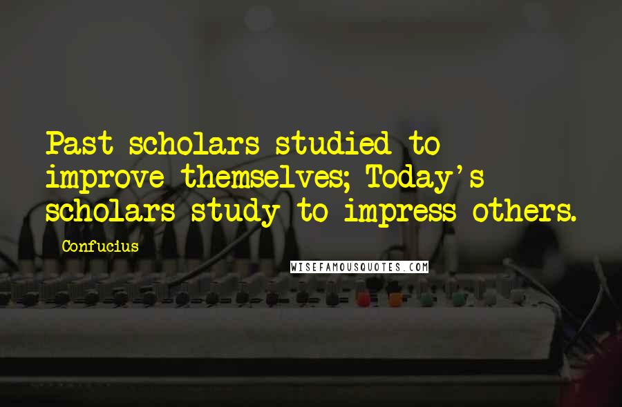 Confucius Quotes: Past scholars studied to improve themselves; Today's scholars study to impress others.