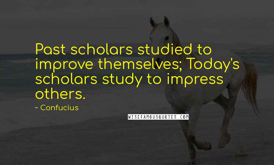 Confucius Quotes: Past scholars studied to improve themselves; Today's scholars study to impress others.