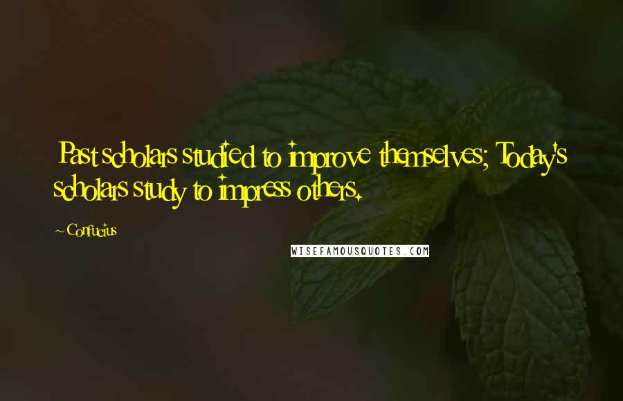 Confucius Quotes: Past scholars studied to improve themselves; Today's scholars study to impress others.