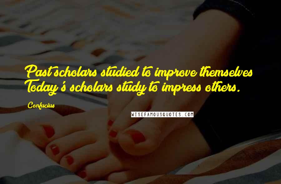 Confucius Quotes: Past scholars studied to improve themselves; Today's scholars study to impress others.