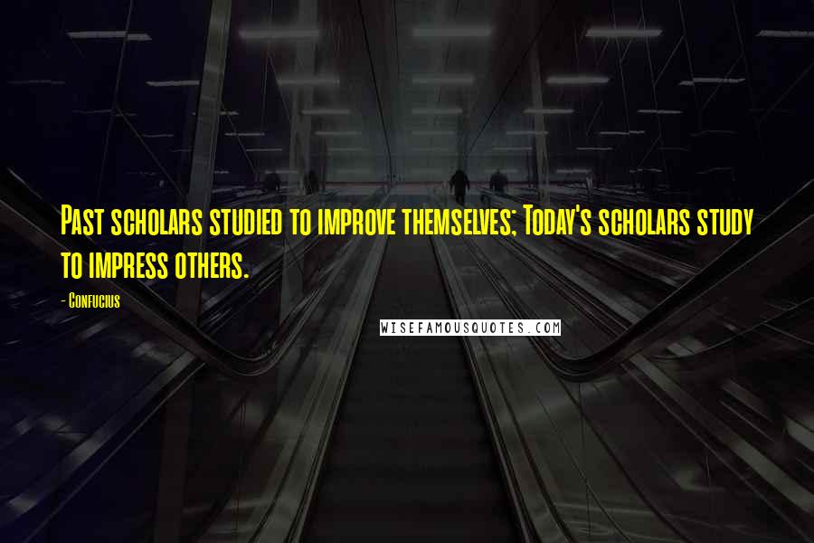 Confucius Quotes: Past scholars studied to improve themselves; Today's scholars study to impress others.