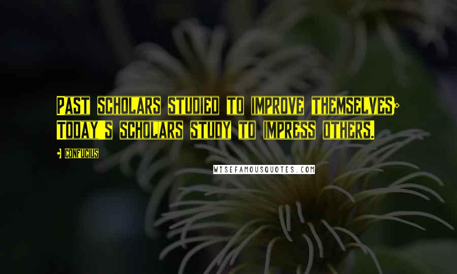 Confucius Quotes: Past scholars studied to improve themselves; Today's scholars study to impress others.