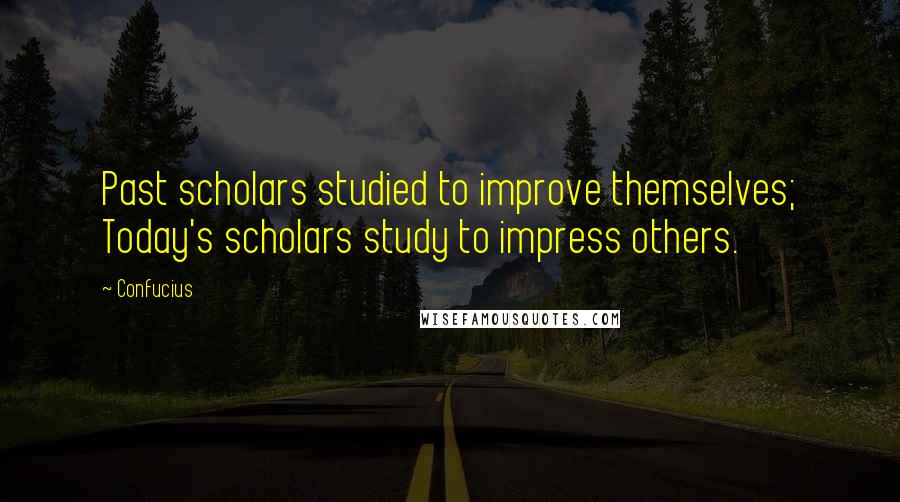 Confucius Quotes: Past scholars studied to improve themselves; Today's scholars study to impress others.