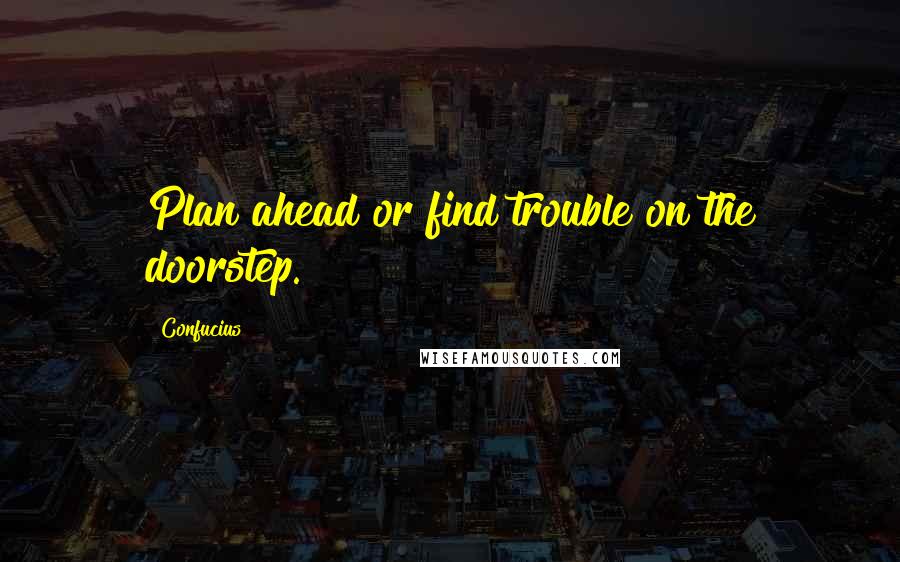 Confucius Quotes: Plan ahead or find trouble on the doorstep.