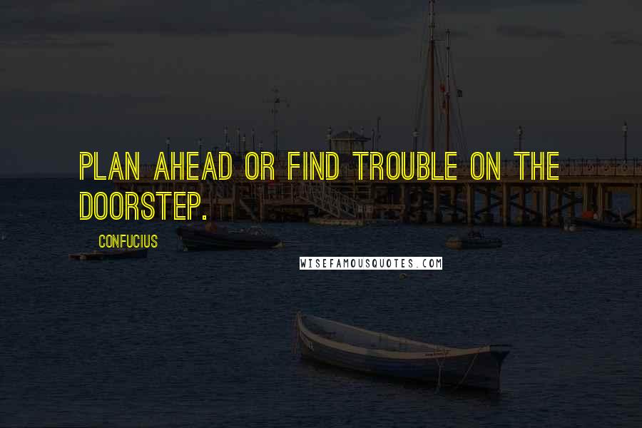 Confucius Quotes: Plan ahead or find trouble on the doorstep.