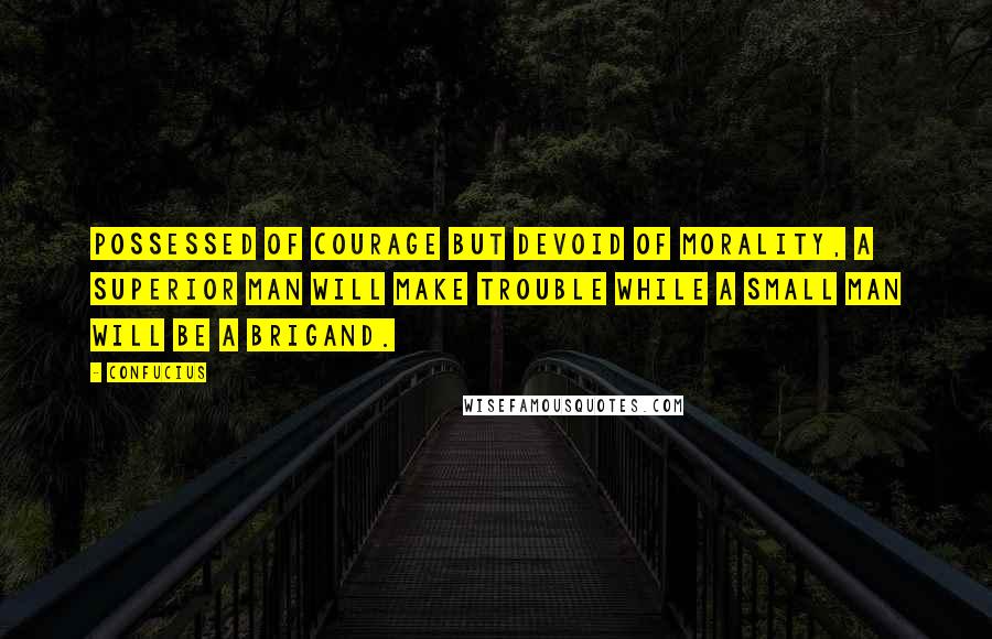 Confucius Quotes: Possessed of courage but devoid of morality, a superior man will make trouble while a small man will be a brigand.