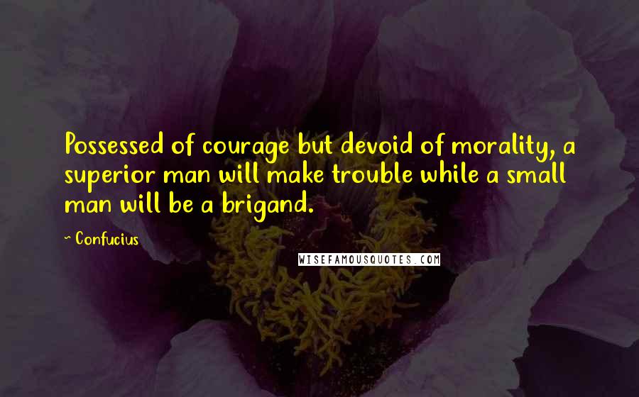 Confucius Quotes: Possessed of courage but devoid of morality, a superior man will make trouble while a small man will be a brigand.