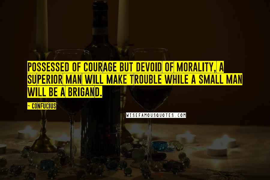 Confucius Quotes: Possessed of courage but devoid of morality, a superior man will make trouble while a small man will be a brigand.