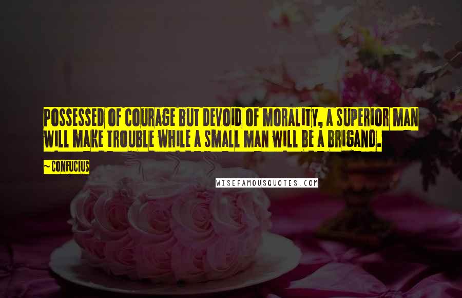 Confucius Quotes: Possessed of courage but devoid of morality, a superior man will make trouble while a small man will be a brigand.