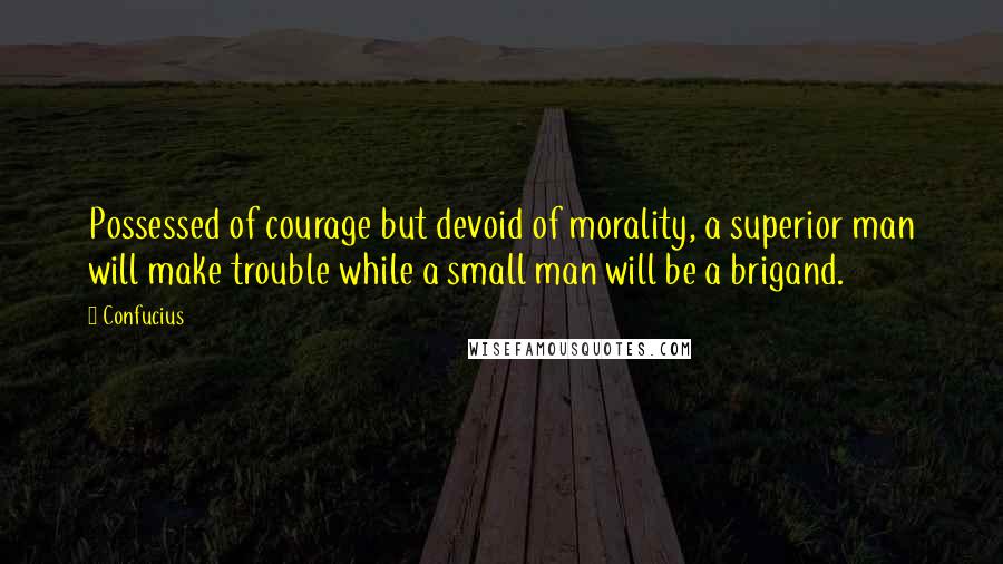 Confucius Quotes: Possessed of courage but devoid of morality, a superior man will make trouble while a small man will be a brigand.