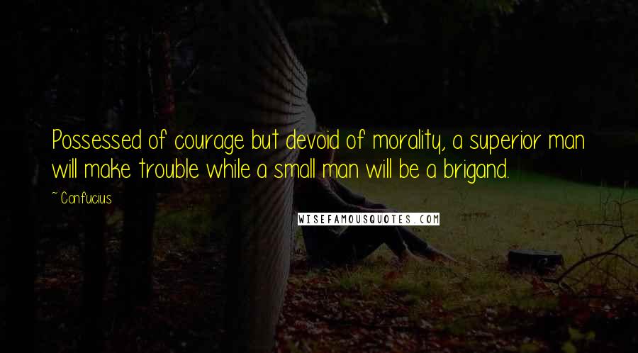 Confucius Quotes: Possessed of courage but devoid of morality, a superior man will make trouble while a small man will be a brigand.