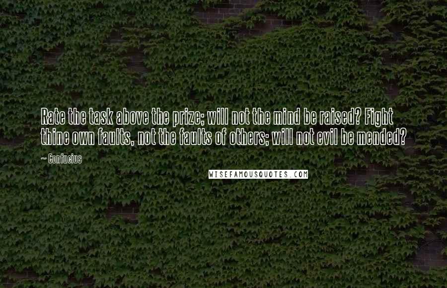 Confucius Quotes: Rate the task above the prize; will not the mind be raised? Fight thine own faults, not the faults of others; will not evil be mended?