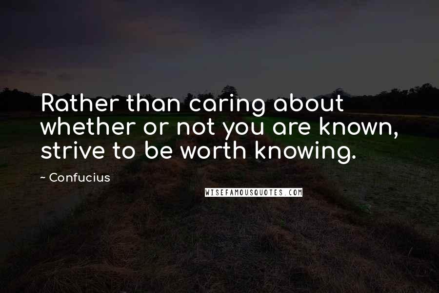 Confucius Quotes: Rather than caring about whether or not you are known, strive to be worth knowing.